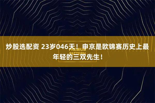 炒股选配资 23岁046天！申京是欧锦赛历史上最年轻的三双先生！