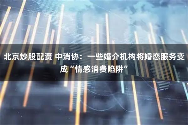 北京炒股配资 中消协：一些婚介机构将婚恋服务变成“情感消费陷阱”