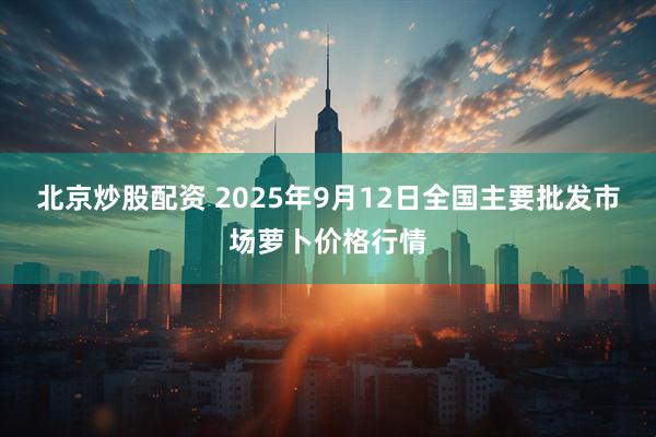 北京炒股配资 2025年9月12日全国主要批发市场萝卜价格行情