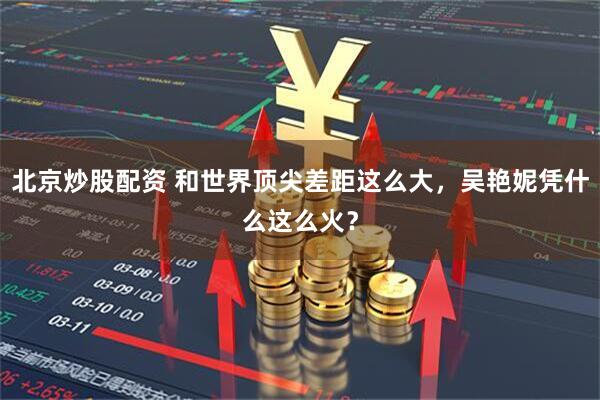 北京炒股配资 和世界顶尖差距这么大，吴艳妮凭什么这么火？