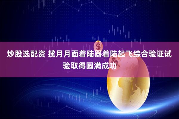 炒股选配资 揽月月面着陆器着陆起飞综合验证试验取得圆满成功