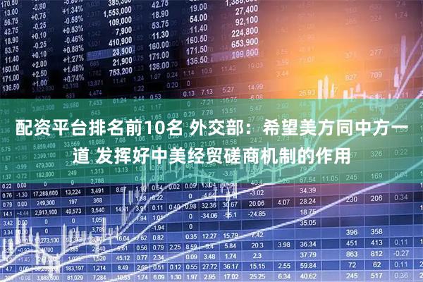 配资平台排名前10名 外交部：希望美方同中方一道 发挥好中美经贸磋商机制的作用
