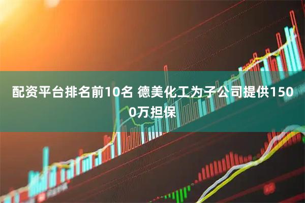 配资平台排名前10名 德美化工为子公司提供1500万担保