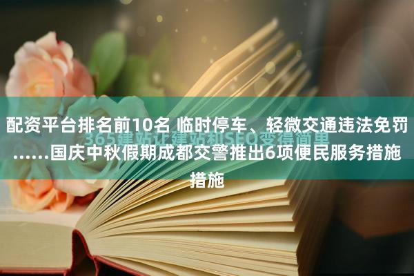 配资平台排名前10名 临时停车、轻微交通违法免罚......国庆中秋假期成都交警推出6项便民服务措施