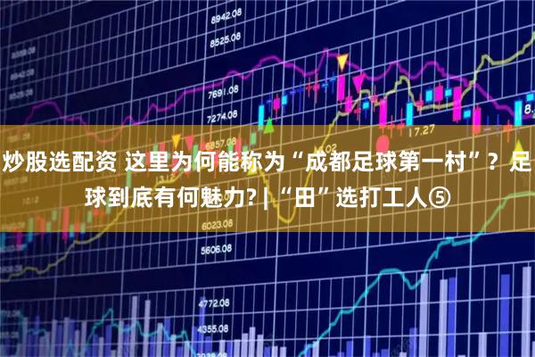 炒股选配资 这里为何能称为“成都足球第一村”？足球到底有何魅力? | “田”选打工人⑤