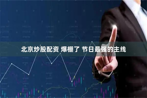 北京炒股配资 爆棚了 节日最强的主线