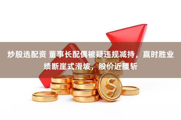炒股选配资 董事长配偶被疑违规减持，赢时胜业绩断崖式滑坡，股价近腰斩