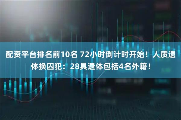 配资平台排名前10名 72小时倒计时开始！人质遗体换囚犯：28具遗体包括4名外籍！