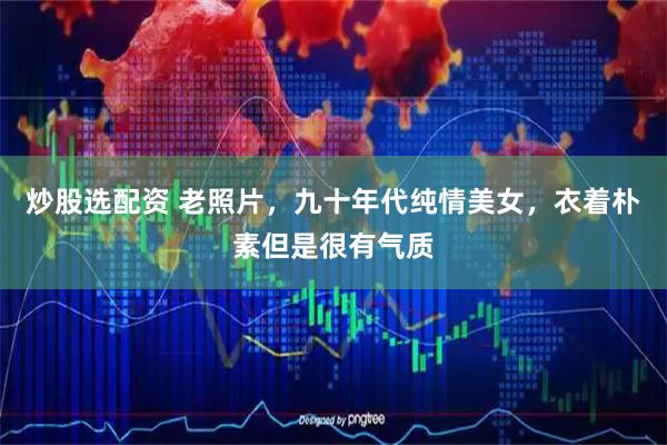 炒股选配资 老照片，九十年代纯情美女，衣着朴素但是很有气质