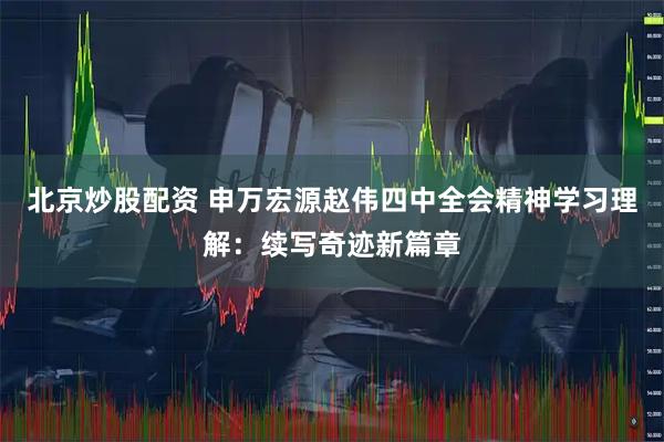 北京炒股配资 申万宏源赵伟四中全会精神学习理解：续写奇迹新篇章