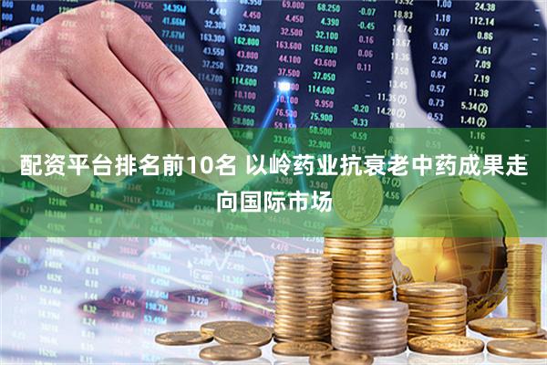 配资平台排名前10名 以岭药业抗衰老中药成果走向国际市场