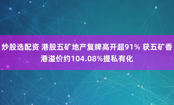 炒股选配资 港股五矿地产复牌高开超91% 获五矿香港溢价约104.08%提私有化