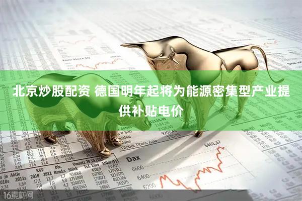 北京炒股配资 德国明年起将为能源密集型产业提供补贴电价