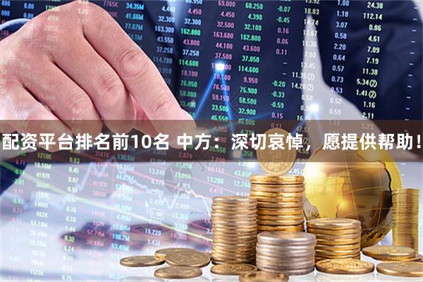 配资平台排名前10名 中方：深切哀悼，愿提供帮助！