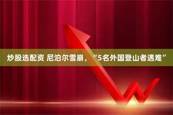 炒股选配资 尼泊尔雪崩，“5名外国登山者遇难”