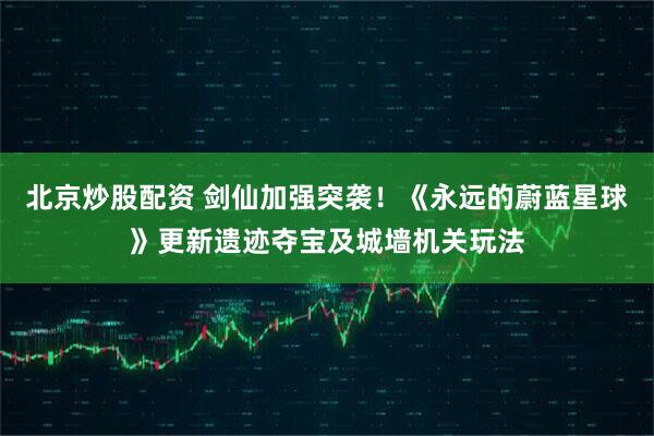 北京炒股配资 剑仙加强突袭！《永远的蔚蓝星球》更新遗迹夺宝及城墙机关玩法