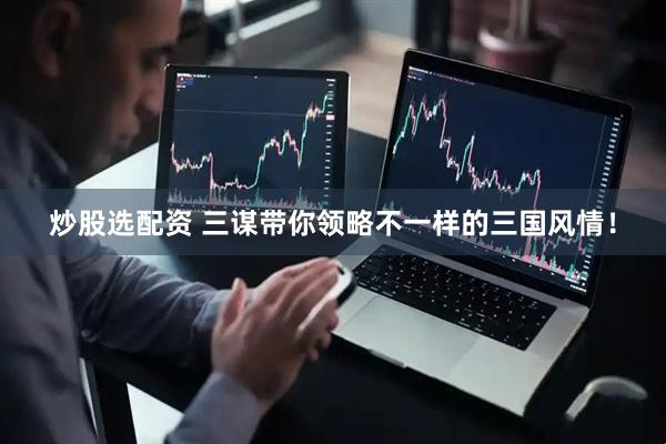 炒股选配资 三谋带你领略不一样的三国风情！