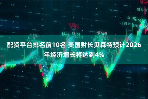配资平台排名前10名 美国财长贝森特预计2026年经济增长将达到4%