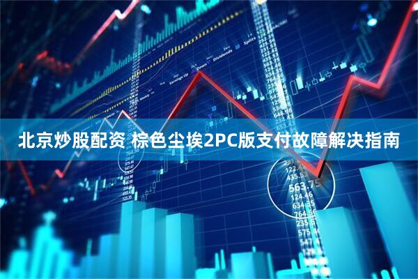 北京炒股配资 棕色尘埃2PC版支付故障解决指南