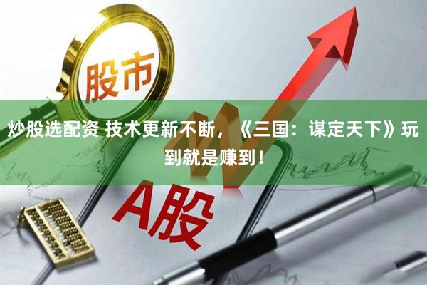 炒股选配资 技术更新不断，《三国：谋定天下》玩到就是赚到！
