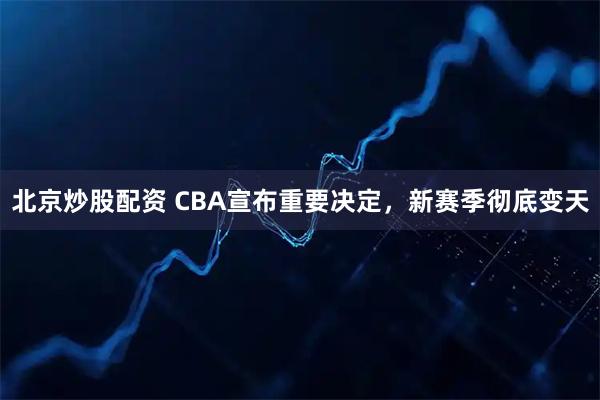 北京炒股配资 CBA宣布重要决定，新赛季彻底变天