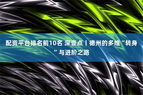 配资平台排名前10名 深壹点丨德州的多维“转身”与进阶之路