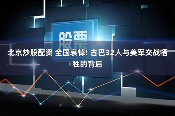北京炒股配资 全国哀悼! 古巴32人与美军交战牺牲的背后