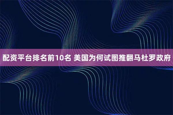 配资平台排名前10名 美国为何试图推翻马杜罗政府