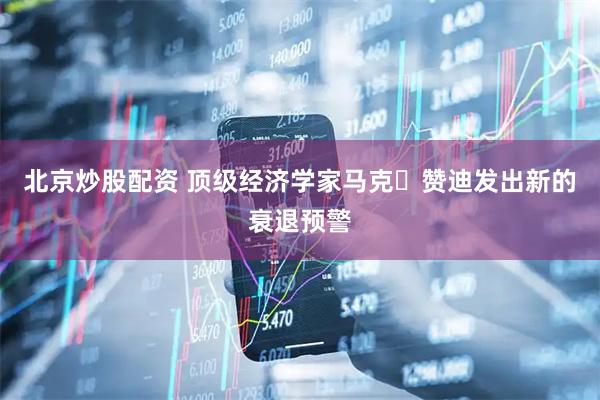 北京炒股配资 顶级经济学家马克・赞迪发出新的衰退预警