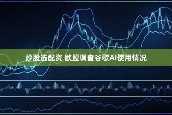 炒股选配资 欧盟调查谷歌AI使用情况
