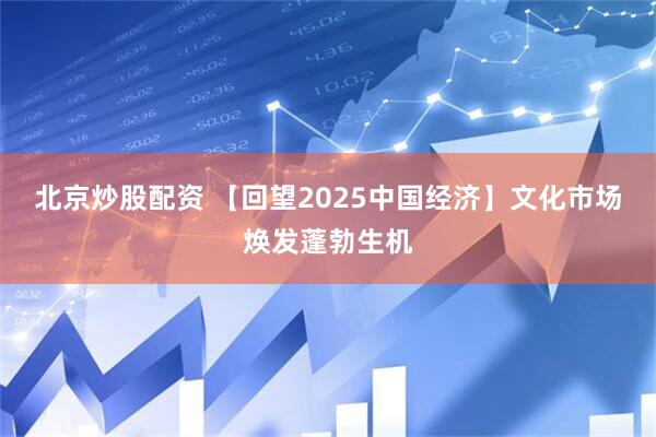 北京炒股配资 【回望2025中国经济】文化市场焕发蓬勃生机