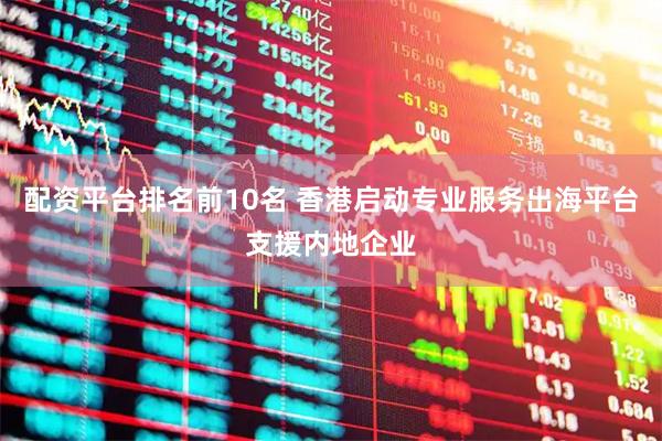 配资平台排名前10名 香港启动专业服务出海平台支援内地企业