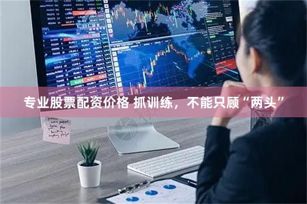 专业股票配资价格 抓训练，不能只顾“两头”