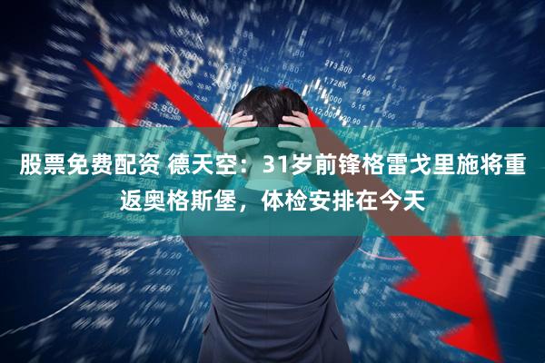 股票免费配资 德天空：31岁前锋格雷戈里施将重返奥格斯堡，体检安排在今天