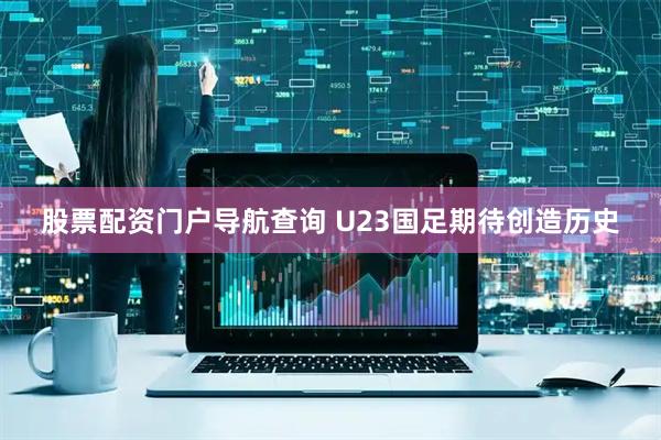 股票配资门户导航查询 U23国足期待创造历史