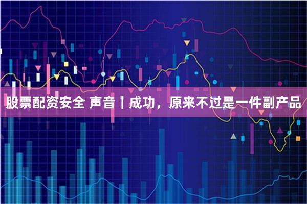 股票配资安全 声音｜成功，原来不过是一件副产品