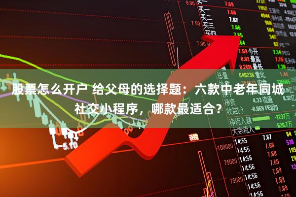股票怎么开户 给父母的选择题：六款中老年同城社交小程序，哪款最适合？