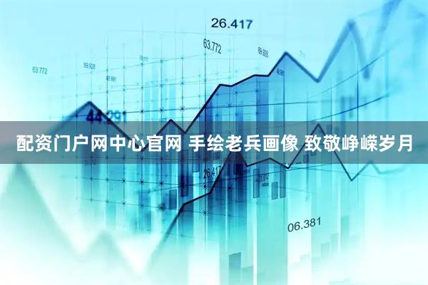 配资门户网中心官网 手绘老兵画像 致敬峥嵘岁月