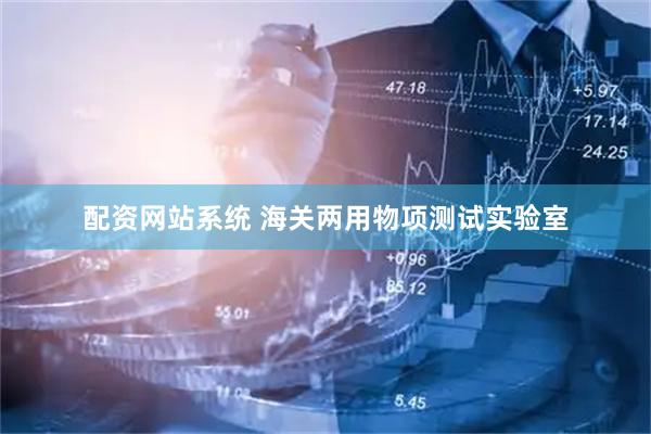 配资网站系统 海关两用物项测试实验室