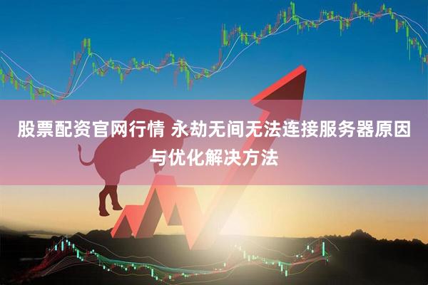 股票配资官网行情 永劫无间无法连接服务器原因与优化解决方法
