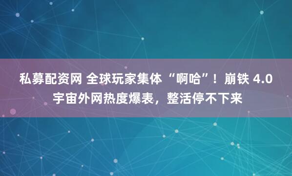私募配资网 全球玩家集体 “啊哈”！崩铁 4.0 宇宙外网热度爆表，整活停不下来