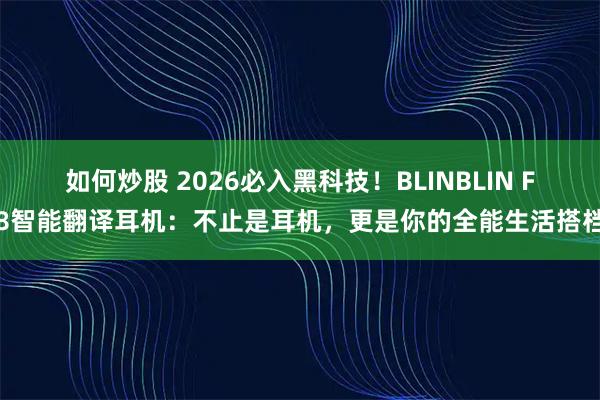 如何炒股 2026必入黑科技！BLINBLIN F8智能翻译耳机：不止是耳机，更是你的全能生活搭档