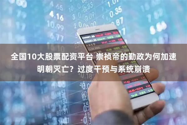 全国10大股票配资平台 崇祯帝的勤政为何加速明朝灭亡？过度干预与系统崩溃