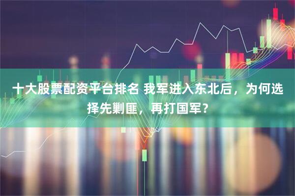 十大股票配资平台排名 我军进入东北后，为何选择先剿匪，再打国军？