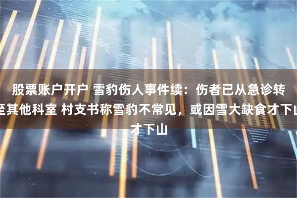 股票账户开户 雪豹伤人事件续：伤者已从急诊转至其他科室 村支书称雪豹不常见，或因雪大缺食才下山