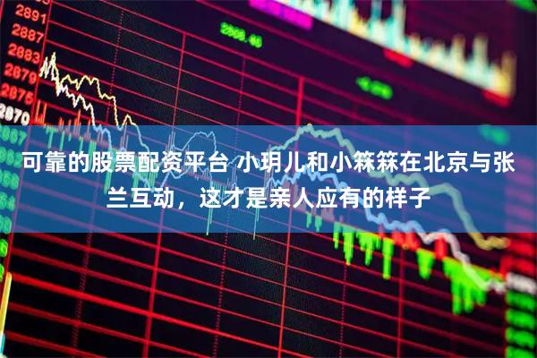 可靠的股票配资平台 小玥儿和小箖箖在北京与张兰互动，这才是亲人应有的样子