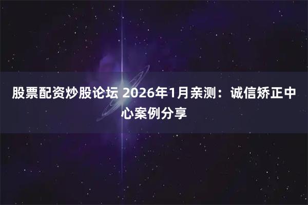 股票配资炒股论坛 2026年1月亲测：诚信矫正中心案例分享