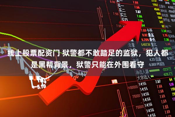 线上股票配资门 狱警都不敢踏足的监狱，犯人都是黑帮背景，狱警只能在外围看守