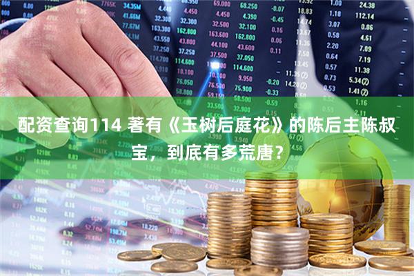 配资查询114 著有《玉树后庭花》的陈后主陈叔宝，到底有多荒唐？