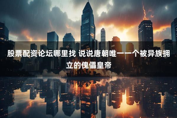 股票配资论坛哪里找 说说唐朝唯一一个被异族拥立的傀儡皇帝